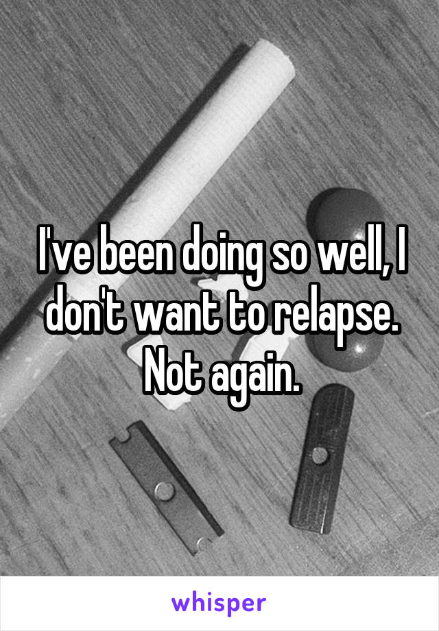 I've been doing so well, I don't want to relapse. Not again.