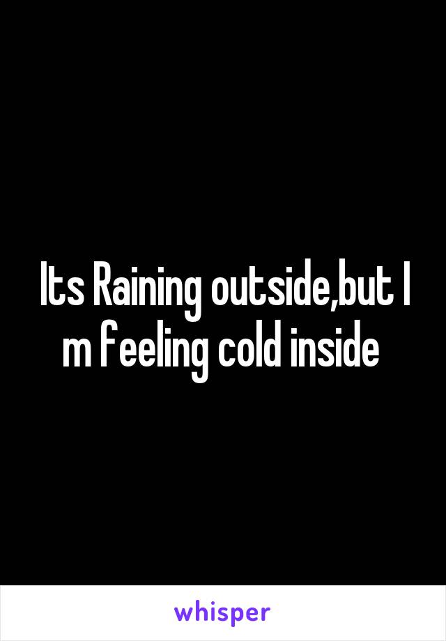 Its Raining outside,but I m feeling cold inside 