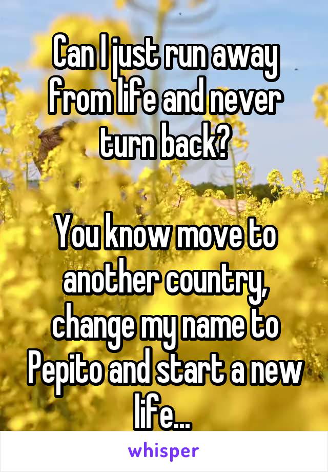 Can I just run away from life and never turn back?

You know move to another country, change my name to Pepito and start a new life... 