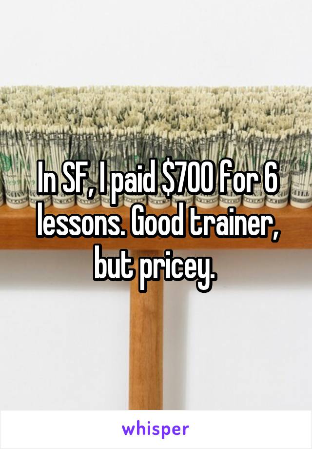 In SF, I paid $700 for 6 lessons. Good trainer, but pricey. 