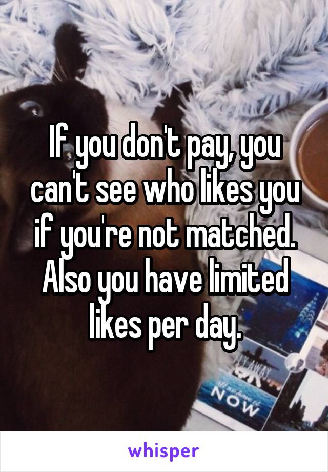 If you don't pay, you can't see who likes you if you're not matched. Also you have limited likes per day.