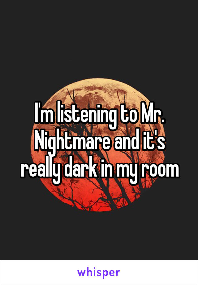 I'm listening to Mr. Nightmare and it's really dark in my room