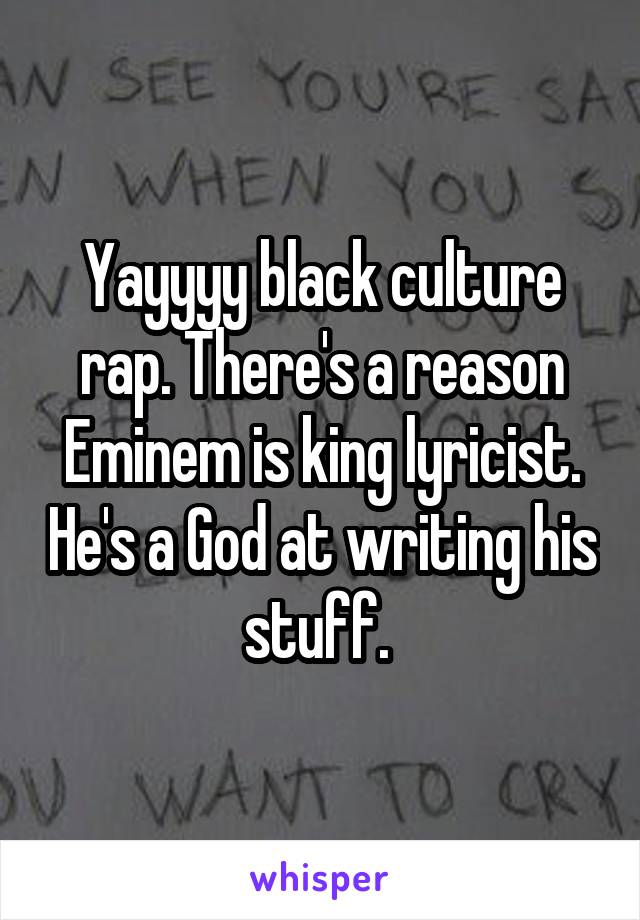 Yayyyy black culture rap. There's a reason Eminem is king lyricist. He's a God at writing his stuff. 
