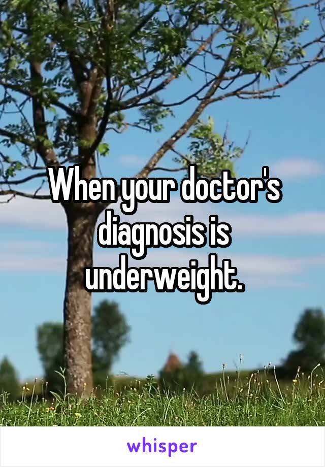When your doctor's diagnosis is underweight.