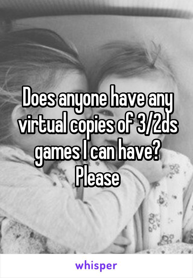 Does anyone have any virtual copies of 3/2ds games I can have? Please