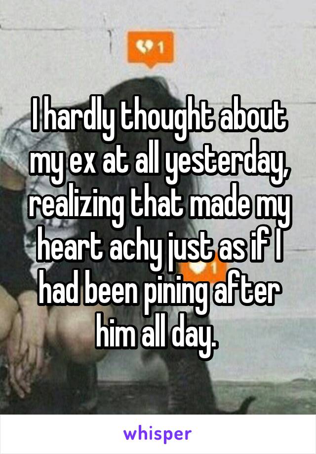 I hardly thought about my ex at all yesterday, realizing that made my heart achy just as if I had been pining after him all day. 