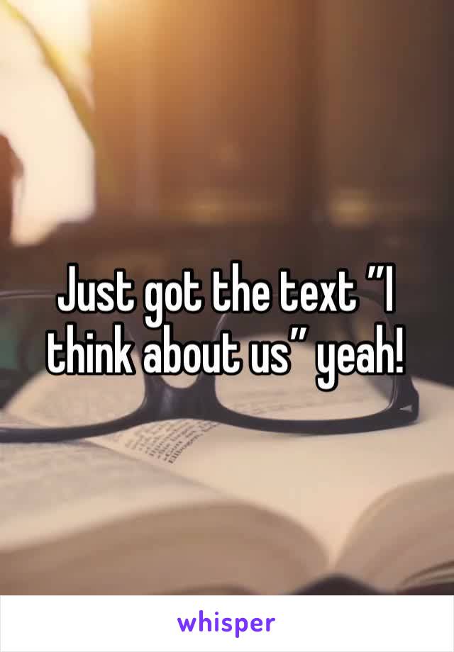 Just got the text ”I think about us” yeah! 