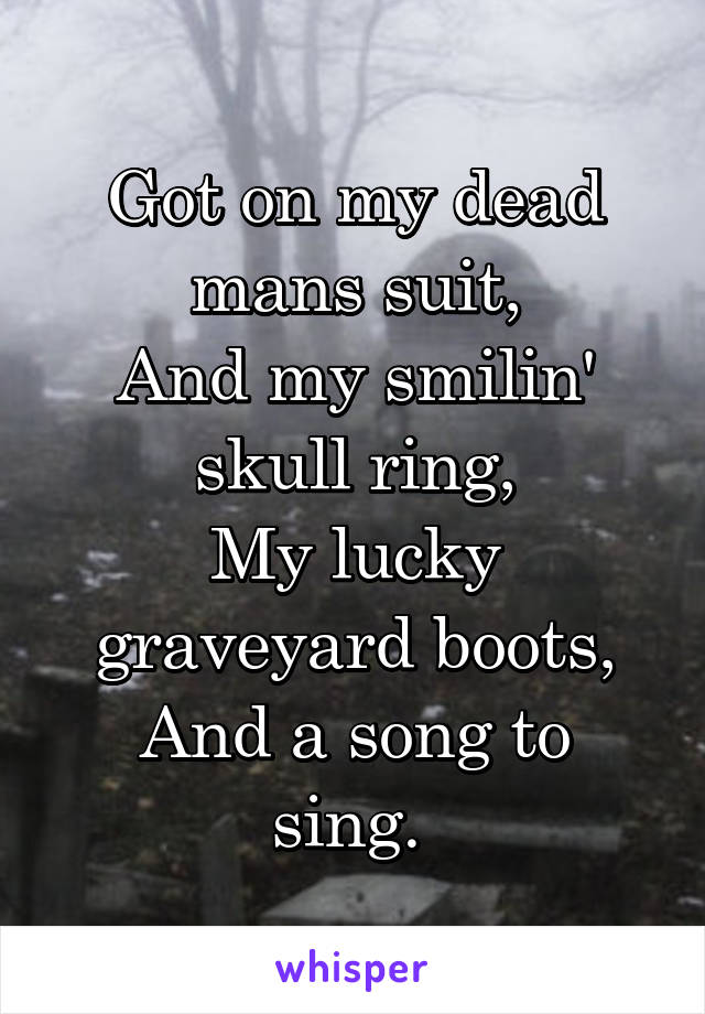 Got on my dead mans suit,
And my smilin' skull ring,
My lucky graveyard boots,
And a song to sing. 