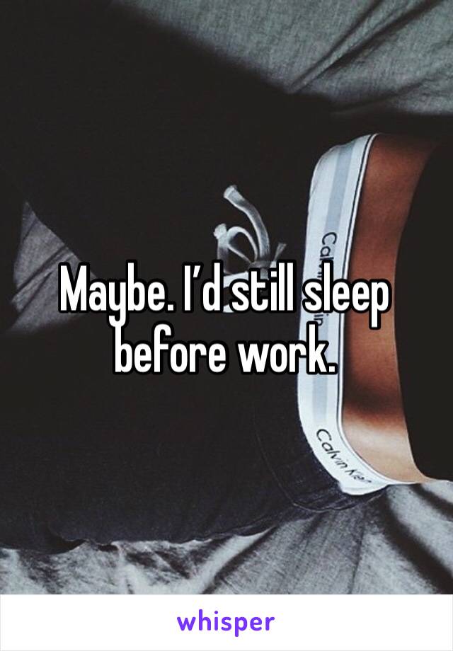 Maybe. I’d still sleep before work. 