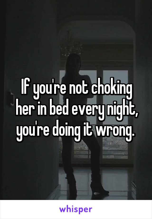If you're not choking her in bed every night, you're doing it wrong. 