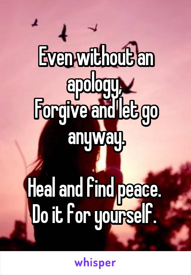 Even without an apology, 
Forgive and let go anyway.

Heal and find peace. 
Do it for yourself. 