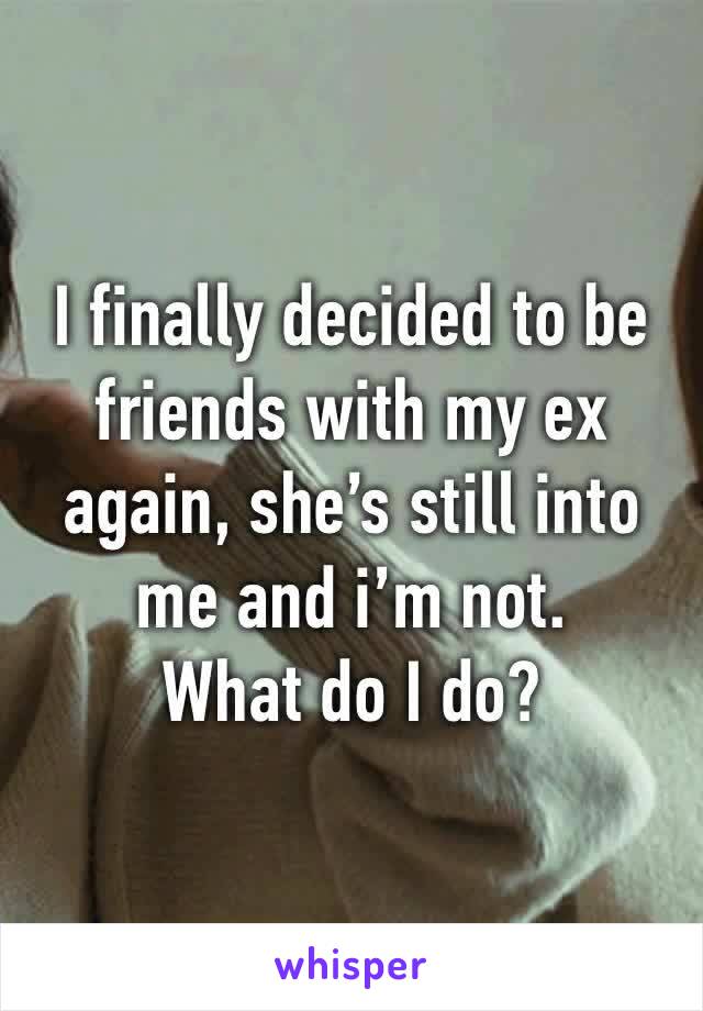 I finally decided to be friends with my ex again, she’s still into me and i’m not.
What do I do?