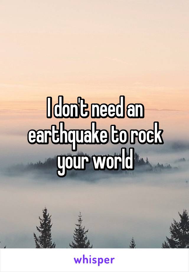 I don't need an earthquake to rock your world