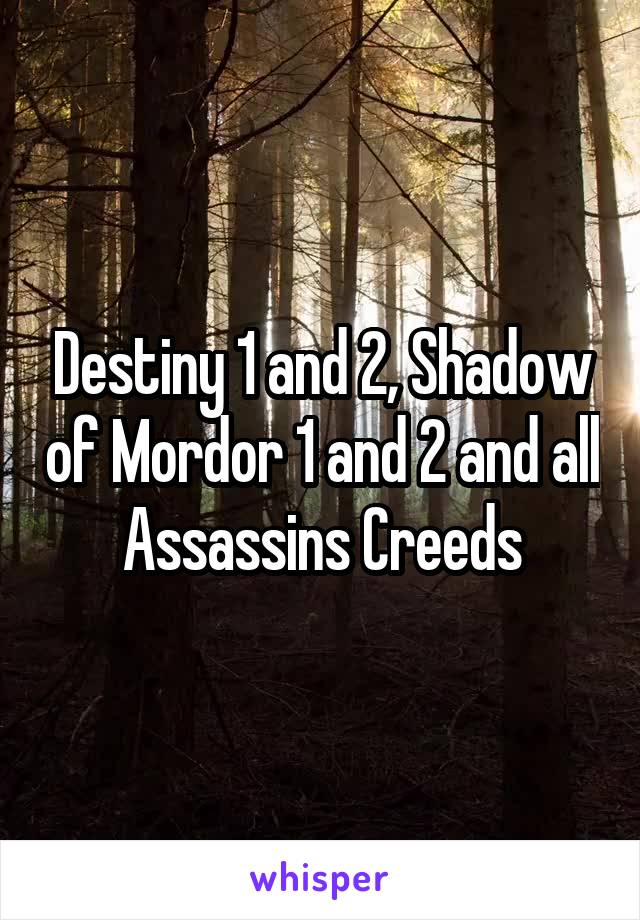 Destiny 1 and 2, Shadow of Mordor 1 and 2 and all Assassins Creeds