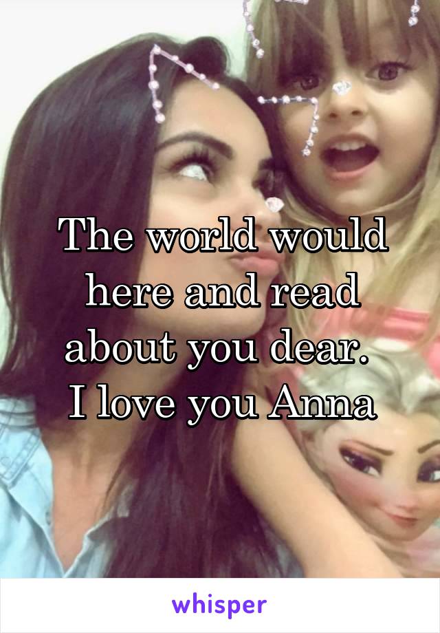 The world would here and read about you dear. 
I love you Anna
