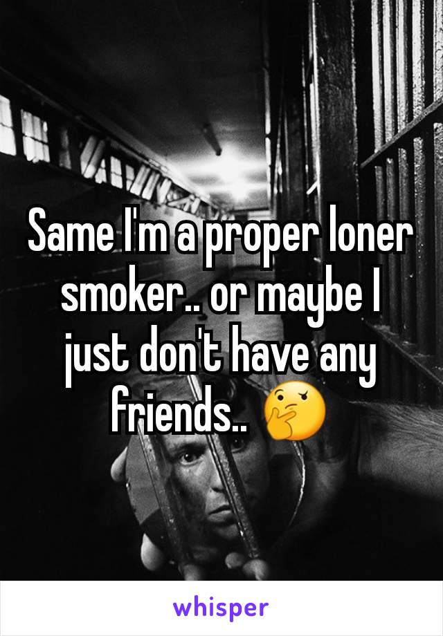 Same I'm a proper loner smoker.. or maybe I just don't have any friends.. 🤔