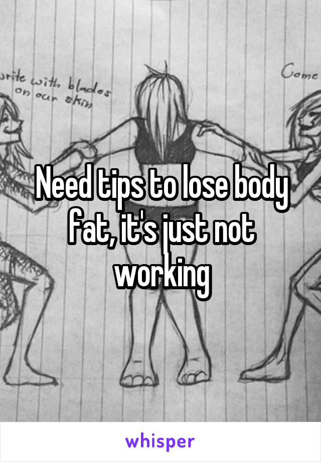 Need tips to lose body fat, it's just not working