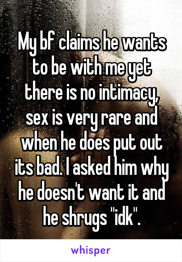 My bf claims he wants to be with me yet there is no intimacy, sex is very rare and when he does put out its bad. I asked him why he doesn't want it and he shrugs "idk".