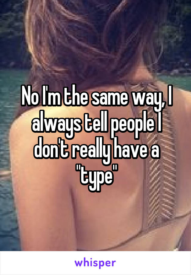 No I'm the same way, I always tell people I don't really have a "type"