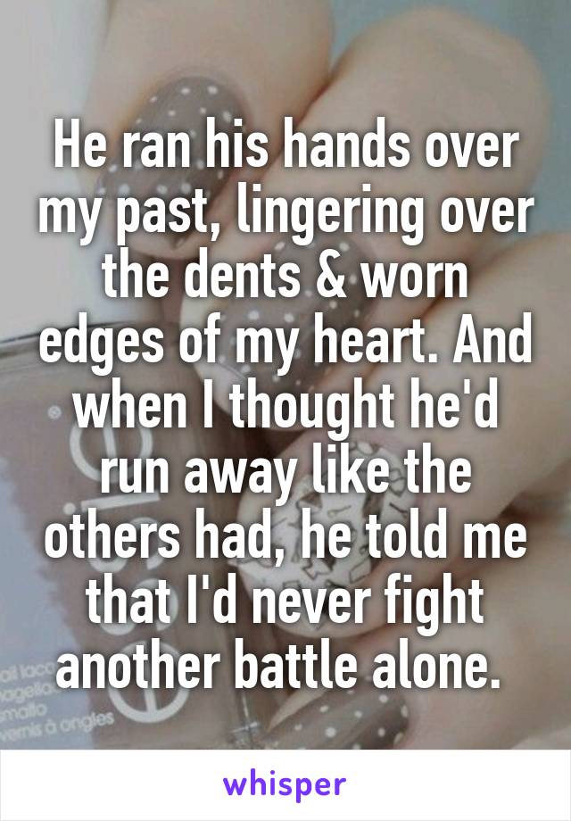 He ran his hands over my past, lingering over the dents & worn edges of my heart. And when I thought he'd run away like the others had, he told me that I'd never fight another battle alone. 