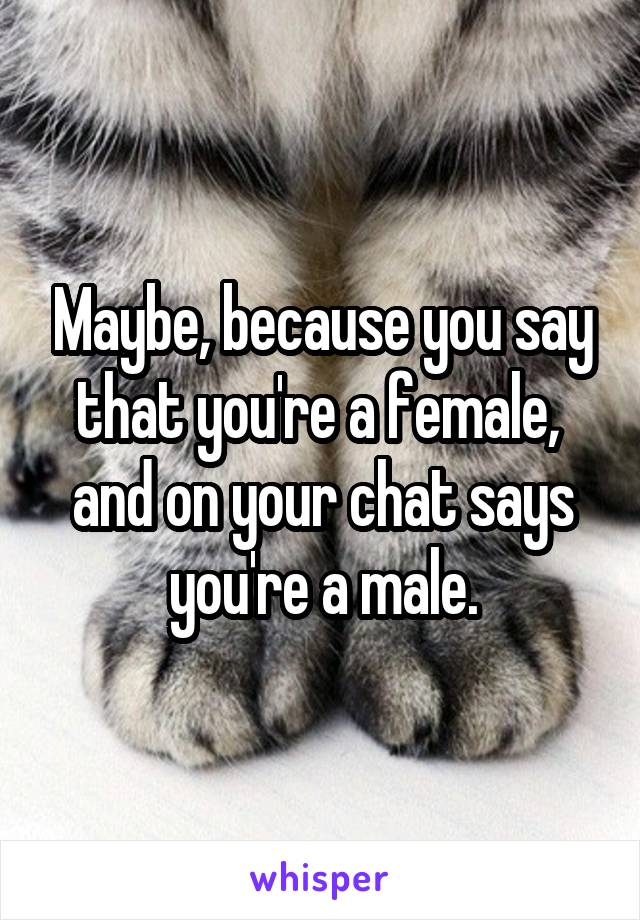 Maybe, because you say that you're a female,  and on your chat says you're a male.