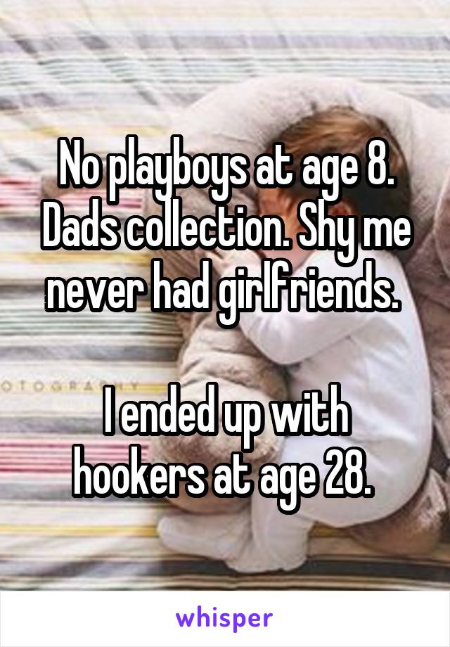 No playboys at age 8. Dads collection. Shy me never had girlfriends. 

I ended up with hookers at age 28. 