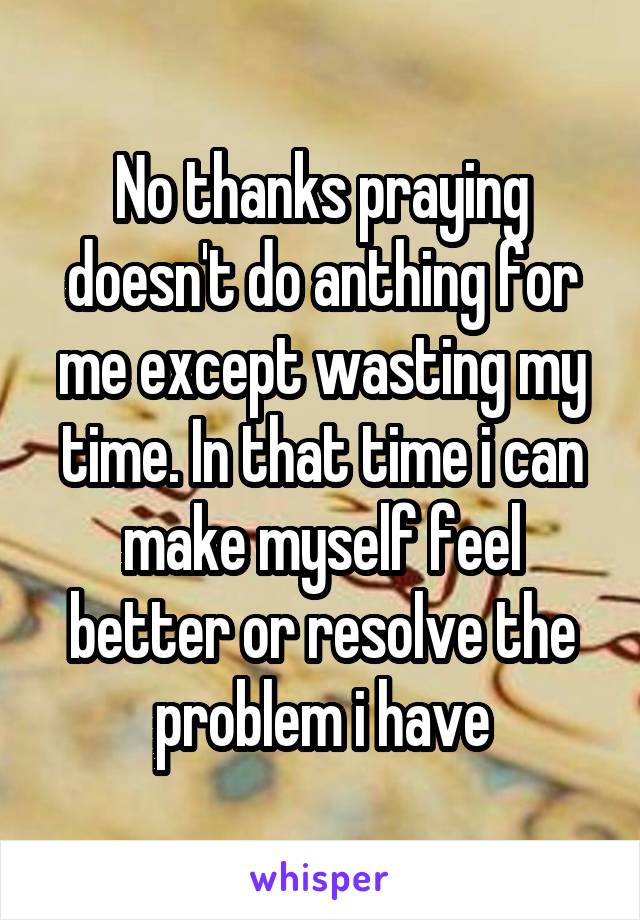 No thanks praying doesn't do anthing for me except wasting my time. In that time i can make myself feel better or resolve the problem i have