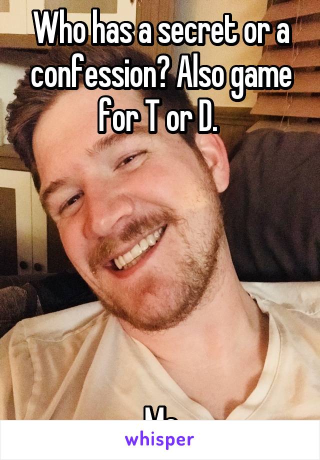 Who has a secret or a confession? Also game for T or D. 






Me