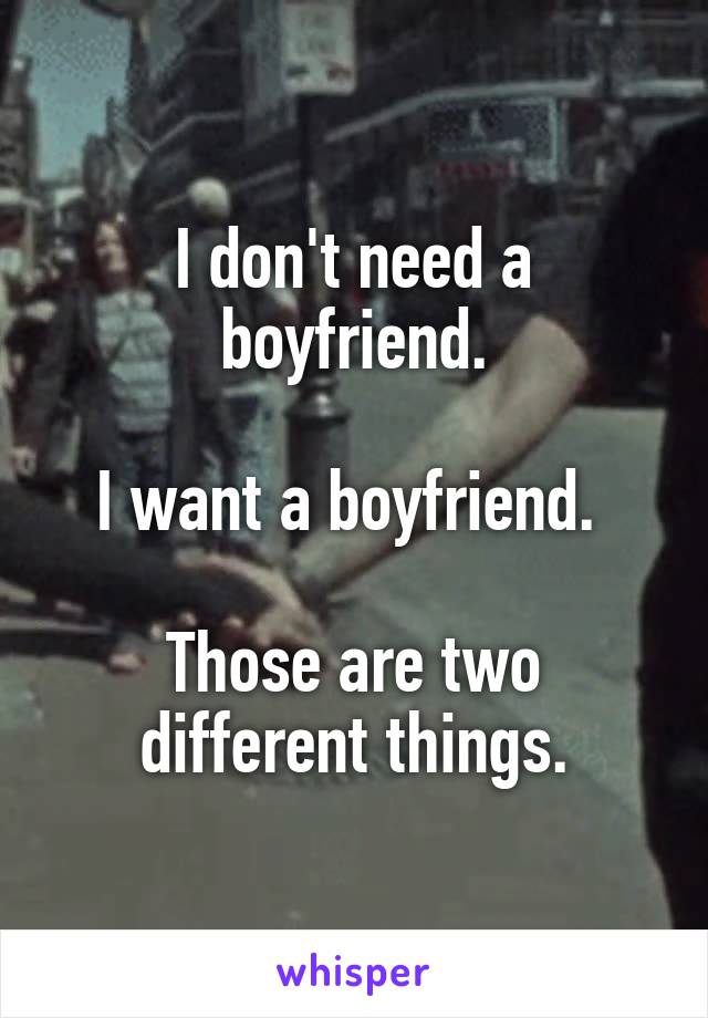 I don't need a boyfriend.

I want a boyfriend. 

Those are two different things.