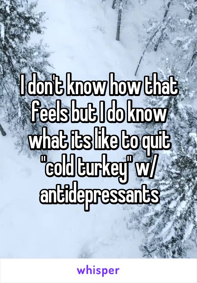 I don't know how that feels but I do know what its like to quit "cold turkey" w/ antidepressants