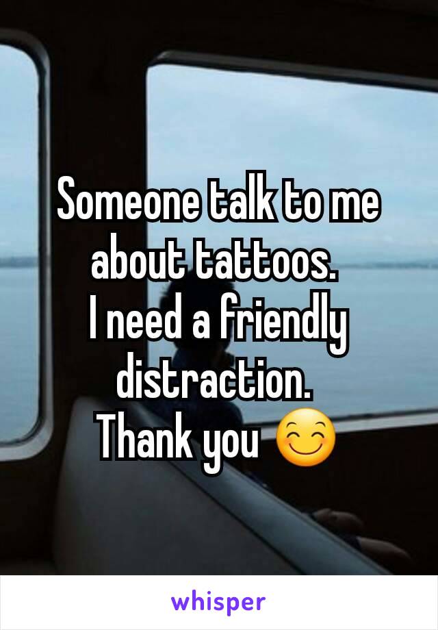 Someone talk to me about tattoos. 
I need a friendly distraction. 
Thank you 😊