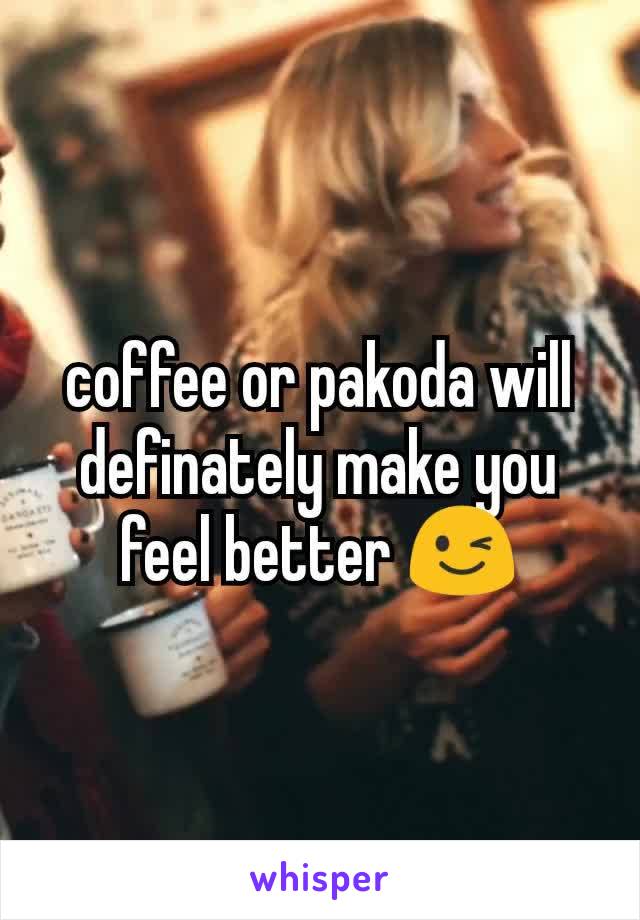 coffee or pakoda will definately make you feel better 😉