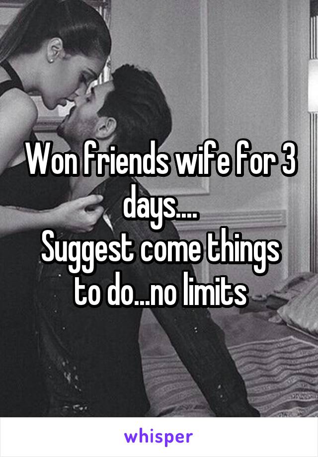 Won friends wife for 3 days....
Suggest come things to do...no limits