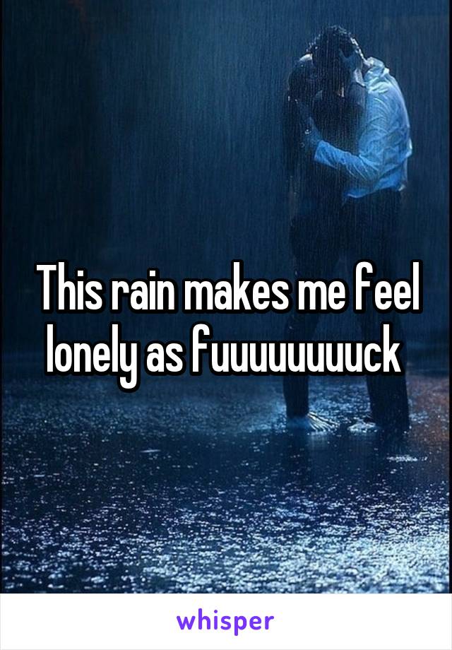 This rain makes me feel lonely as fuuuuuuuuck 