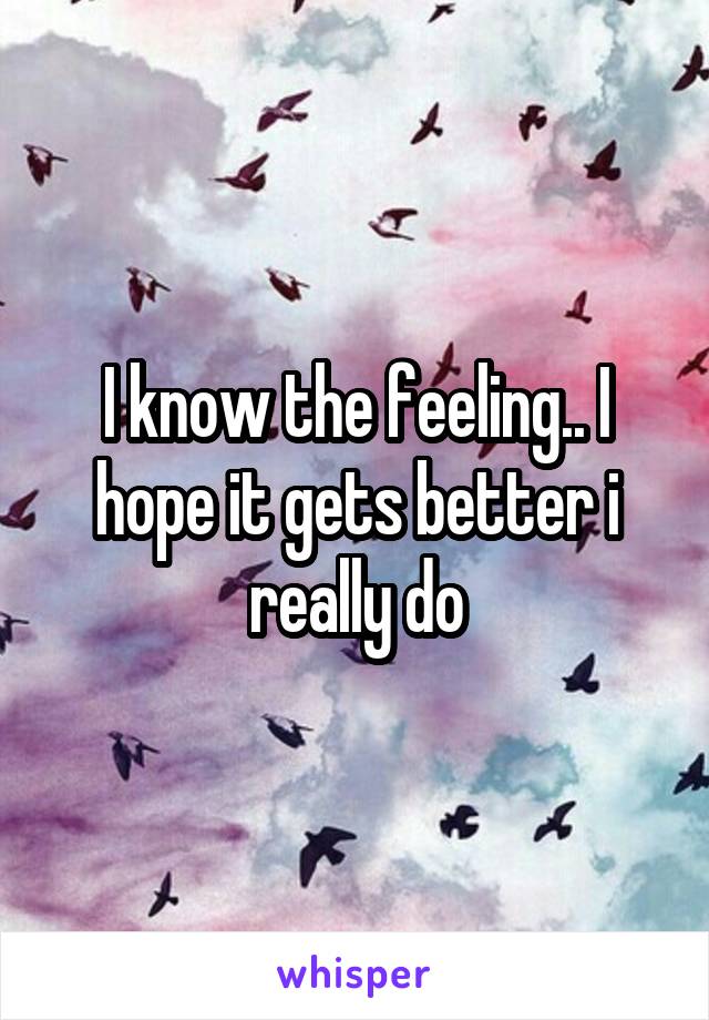 I know the feeling.. I hope it gets better i really do
