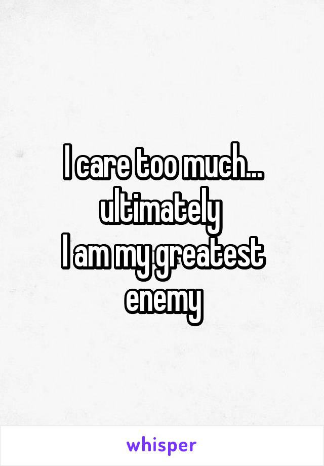 I care too much... ultimately 
I am my greatest enemy