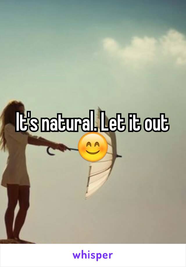It's natural. Let it out 😊
