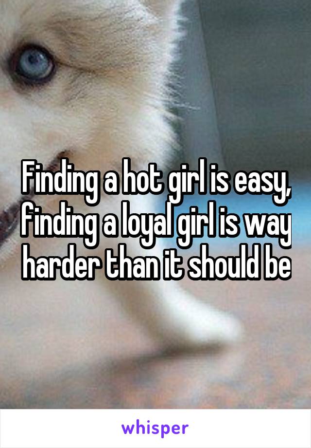 Finding a hot girl is easy, finding a loyal girl is way harder than it should be
