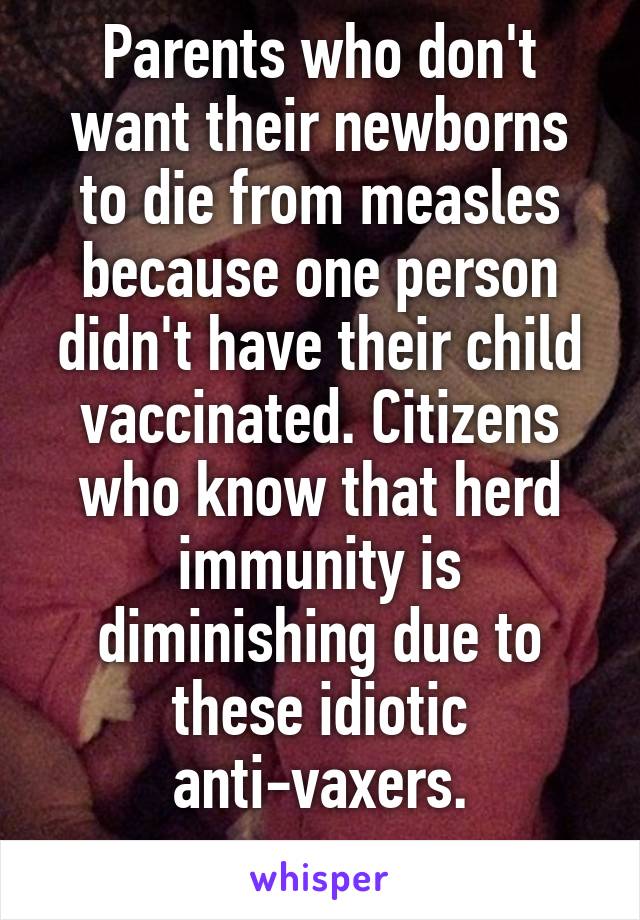 Parents who don't want their newborns to die from measles because one person didn't have their child vaccinated. Citizens who know that herd immunity is diminishing due to these idiotic anti-vaxers.
