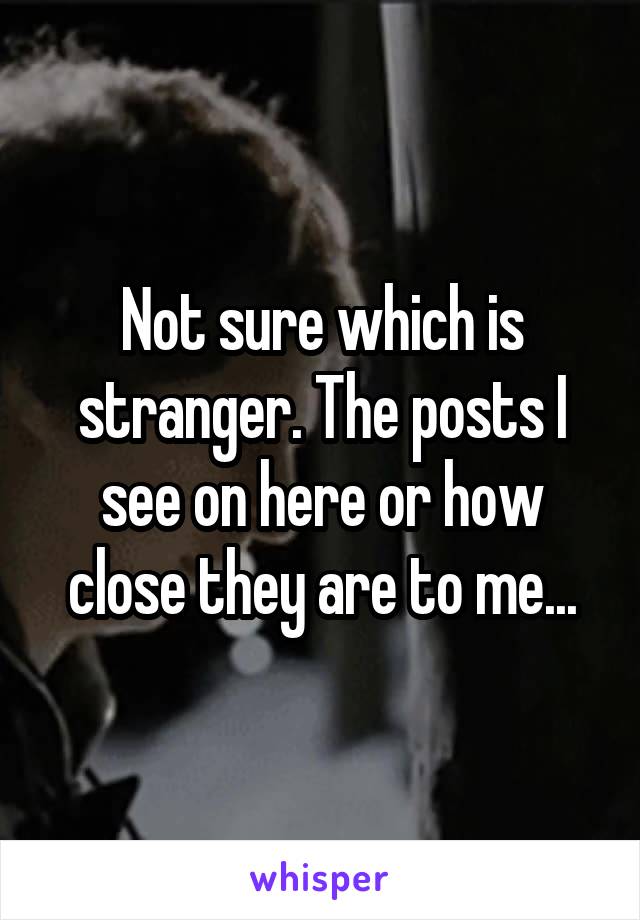 Not sure which is stranger. The posts I see on here or how close they are to me...