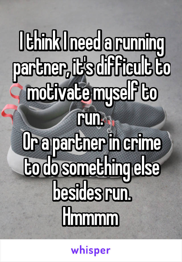 I think I need a running partner, it's difficult to motivate myself to run. 
Or a partner in crime to do something else besides run.
Hmmmm 