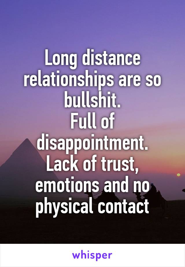 Long distance relationships are so bullshit.
Full of disappointment.
Lack of trust, emotions and no physical contact