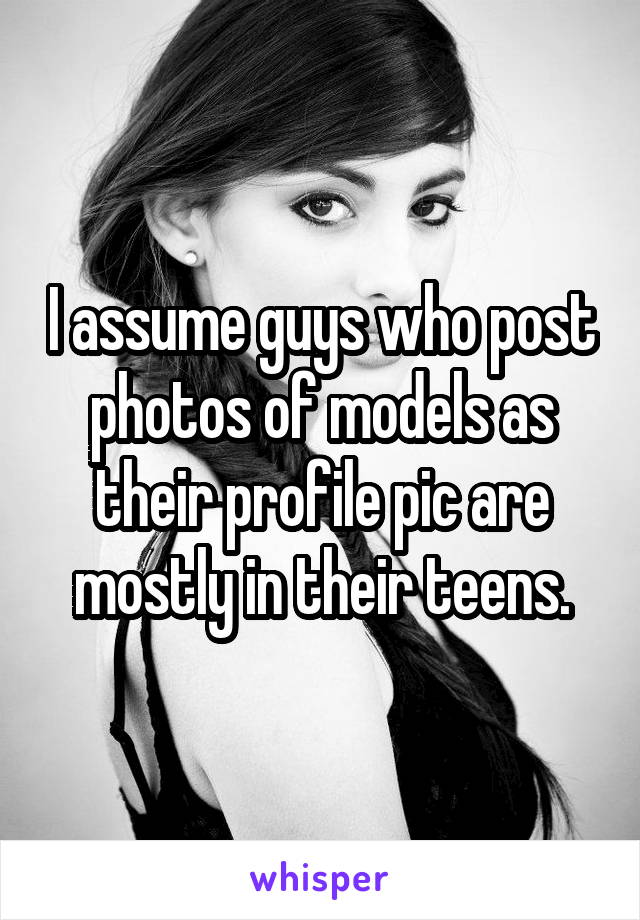 I assume guys who post photos of models as their profile pic are mostly in their teens.