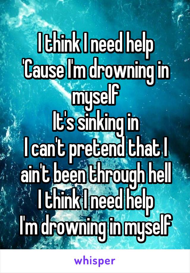 I think I need help
'Cause I'm drowning in myself
It's sinking in
I can't pretend that I ain't been through hell
I think I need help
I'm drowning in myself