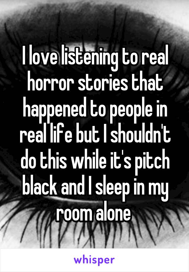 I love listening to real horror stories that happened to people in real life but I shouldn't do this while it's pitch black and I sleep in my room alone 
