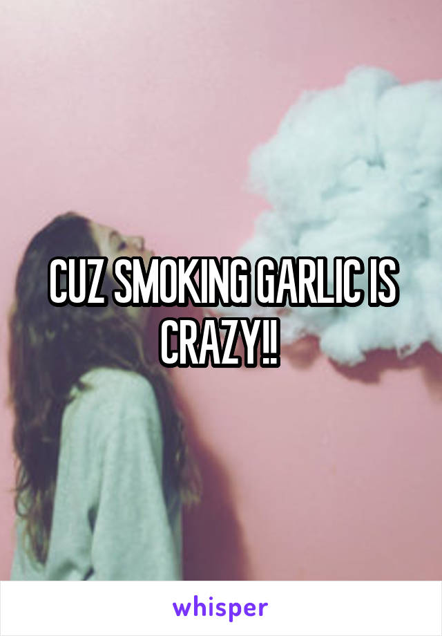 CUZ SMOKING GARLIC IS CRAZY!! 