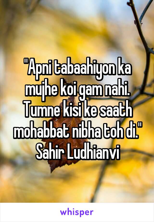"Apni tabaahiyon ka mujhe koi gam nahi.
Tumne kisi ke saath mohabbat nibha toh di."
Sahir Ludhianvi