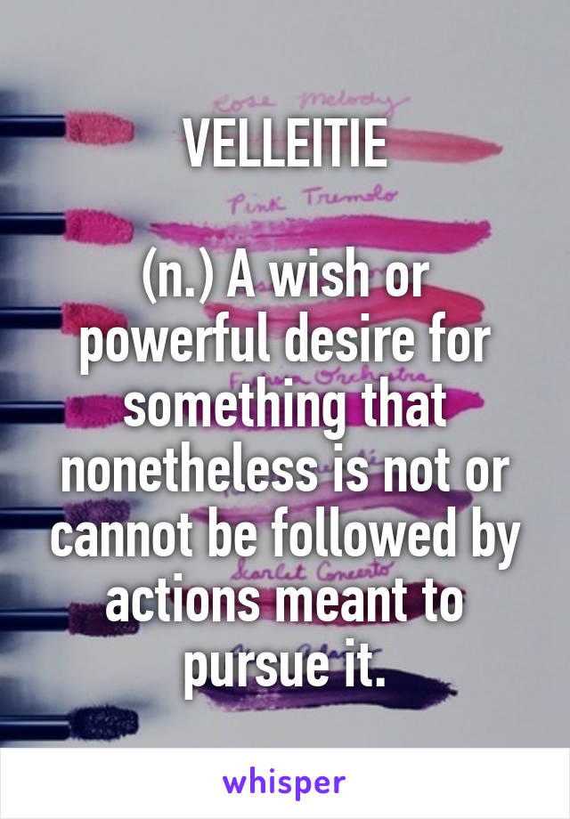 VELLEITIE

(n.) A wish or powerful desire for something that nonetheless is not or cannot be followed by actions meant to pursue it.