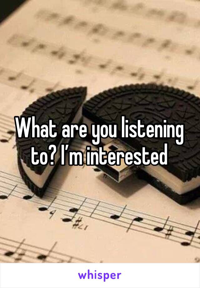 What are you listening to? I’m interested 