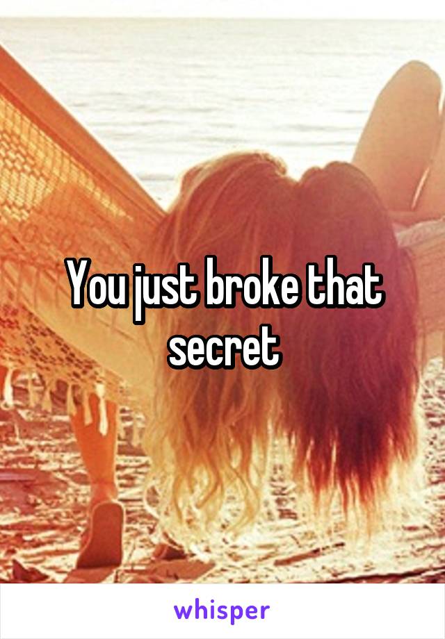 You just broke that secret
